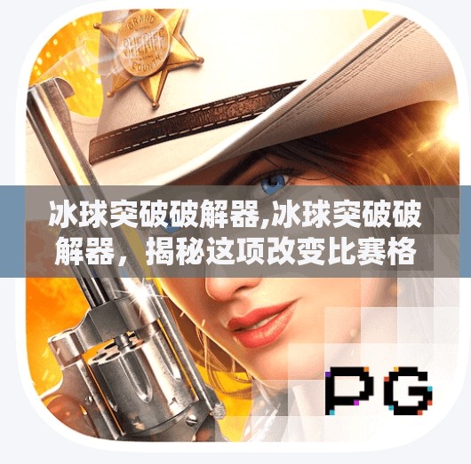 冰球突破破解器,冰球突破破解器，揭秘这项改变比赛格局的技术