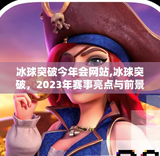 冰球突破今年会网站,冰球突破，2023年赛事亮点与前景分析