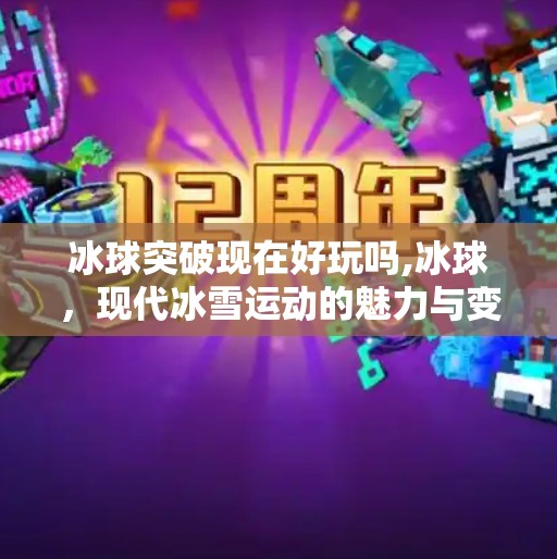 冰球突破现在好玩吗,冰球，现代冰雪运动的魅力与变迁