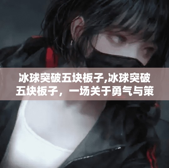 冰球突破五块板子,冰球突破五块板子，一场关于勇气与策略的极限挑战
