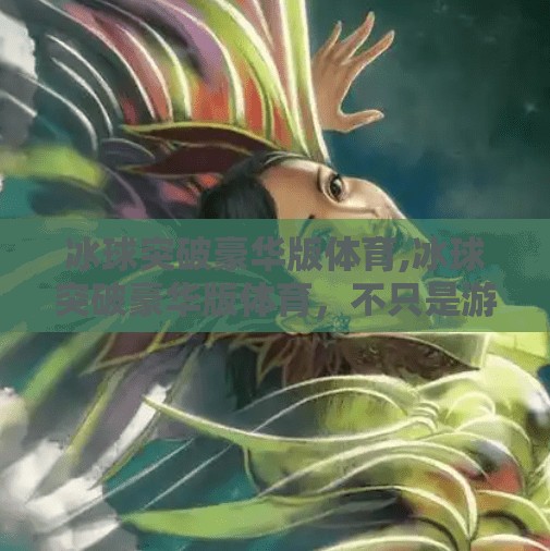 冰球突破豪华版体育,冰球突破豪华版体育，不只是游戏，更是热血与智慧的竞技盛宴！