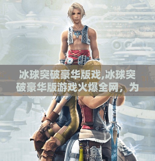 冰球突破豪华版戏,冰球突破豪华版游戏火爆全网，为何它成了年轻人的新宠？