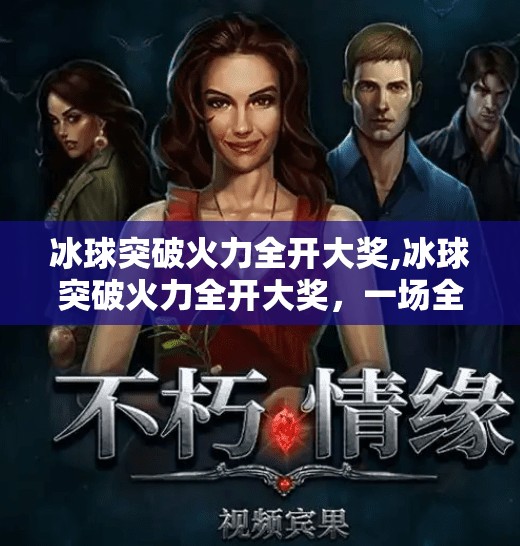 冰球突破火力全开大奖,冰球突破火力全开大奖，一场全民狂欢的竞技盛宴，你准备好了吗？