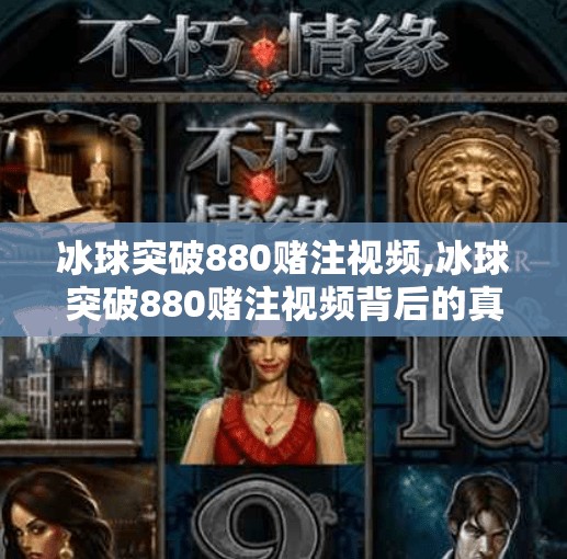 冰球突破880赌注视频,冰球突破880赌注视频背后的真相，一场精心设计的数字陷阱