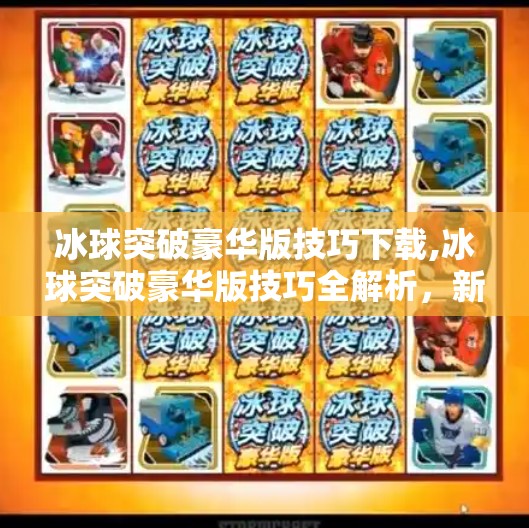 冰球突破豪华版技巧下载,冰球突破豪华版技巧全解析，新手逆袭高手的7大秘籍，附免费下载指南！