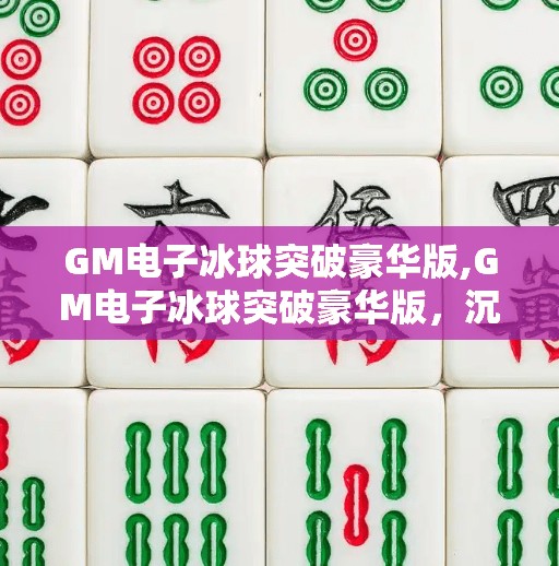 GM电子冰球突破豪华版,GM电子冰球突破豪华版，沉浸式体验的冰上盛宴，为何让玩家欲罢不能？