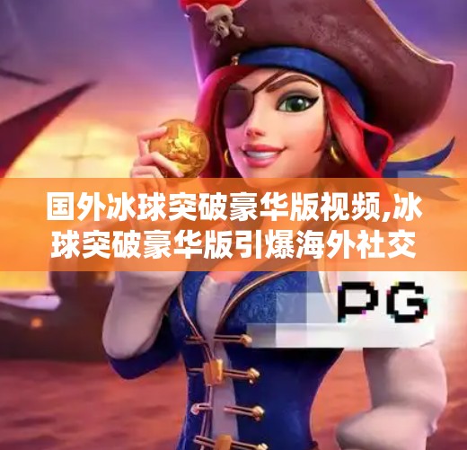 国外冰球突破豪华版视频,冰球突破豪华版引爆海外社交平台！国外玩家为何疯狂刷屏？