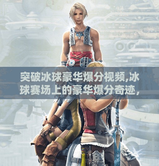 突破冰球豪华爆分视频,冰球赛场上的豪华爆分奇迹，一场打破常规的视觉盛宴