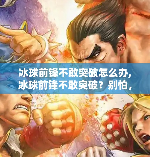冰球前锋不敢突破怎么办,冰球前锋不敢突破？别怕，这是你成长路上最珍贵的软肋！