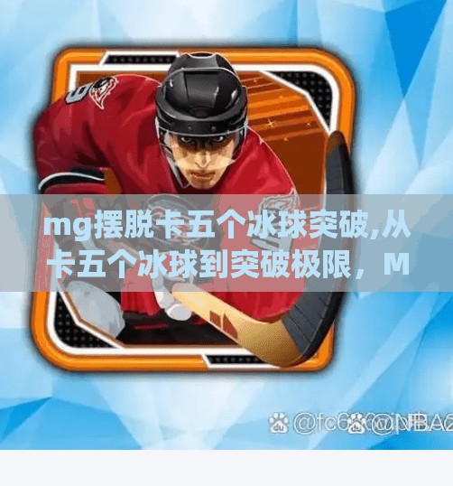 mg摆脱卡五个冰球突破,从卡五个冰球到突破极限，MG电子竞技的逆袭之路