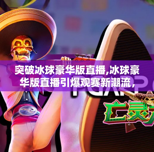 突破冰球豪华版直播,冰球豪华版直播引爆观赛新潮流，沉浸式体验让球迷飞进赛场！