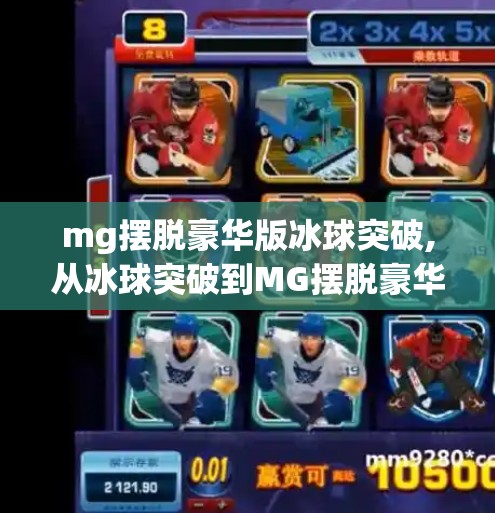 mg摆脱豪华版冰球突破,从冰球突破到MG摆脱豪华版，一场游戏与现实的奇妙共振