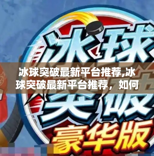 冰球突破最新平台推荐,冰球突破最新平台推荐，如何安全畅玩高能竞技，避开陷阱避坑指南！