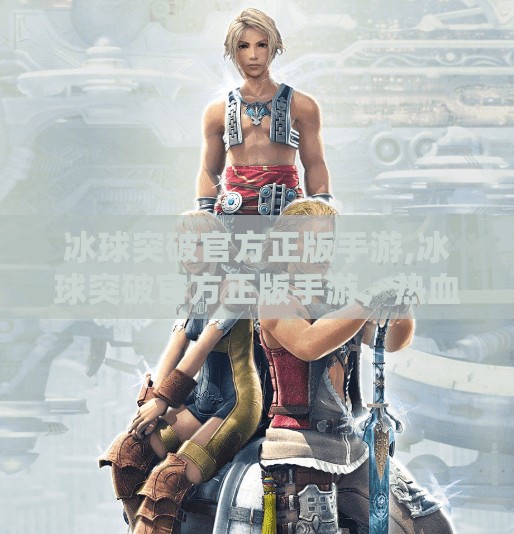 冰球突破官方正版手游,冰球突破官方正版手游，热血竞技新体验，点燃你的指尖激情！