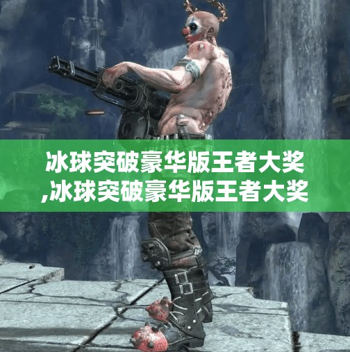 冰球突破豪华版王者大奖,冰球突破豪华版王者大奖，一场关于运气与策略的数字狂欢