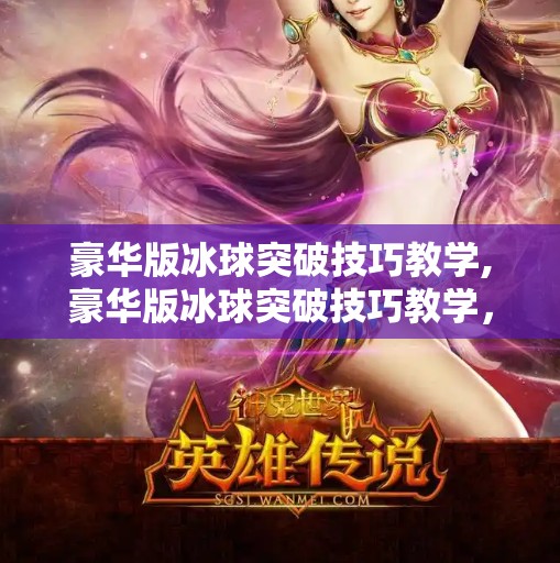 豪华版冰球突破技巧教学,豪华版冰球突破技巧教学，从入门到精通，带你玩转球场上的速度与激情