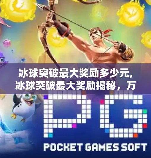 冰球突破最大奖励多少元,冰球突破最大奖励揭秘，万元大奖背后的真相与玩家避坑指南！