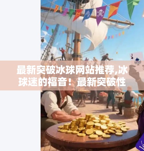 最新突破冰球网站推荐,冰球迷的福音！最新突破性网站推荐，让你随时随地畅享赛事激情！