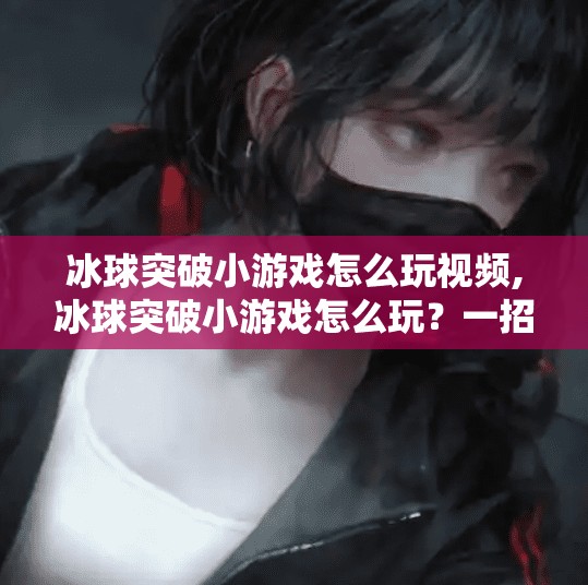 冰球突破小游戏怎么玩视频,冰球突破小游戏怎么玩？一招教你轻松上手，小白也能秒变高手！