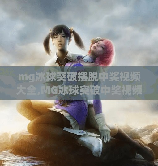 mg冰球突破摆脱中奖视频大全,MG冰球突破中奖视频全解析，是真幸运还是套路陷阱？