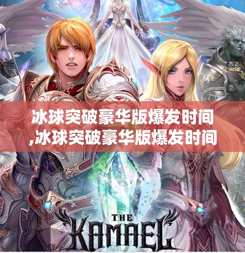 冰球突破豪华版爆发时间,冰球突破豪华版爆发时间揭秘，为何它突然引爆全网？