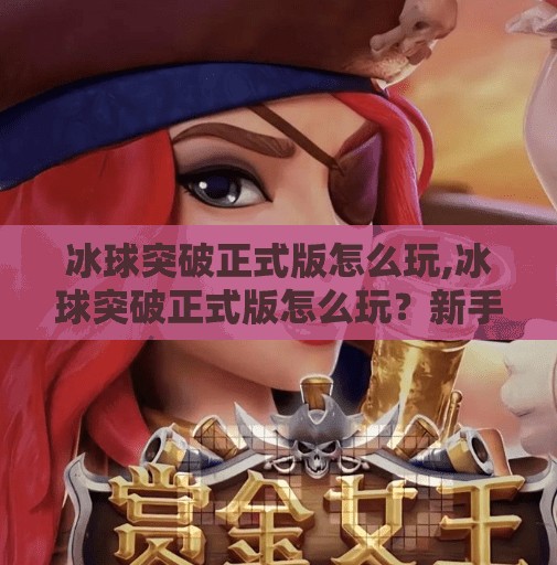 冰球突破正式版怎么玩,冰球突破正式版怎么玩？新手必看的玩法攻略与进阶技巧全解析！