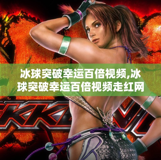 冰球突破幸运百倍视频,冰球突破幸运百倍视频走红网络，是运气奇迹还是营销套路？