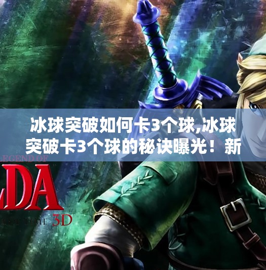 冰球突破如何卡3个球,冰球突破卡3个球的秘诀曝光！新手也能轻松上手的实战技巧大公开！