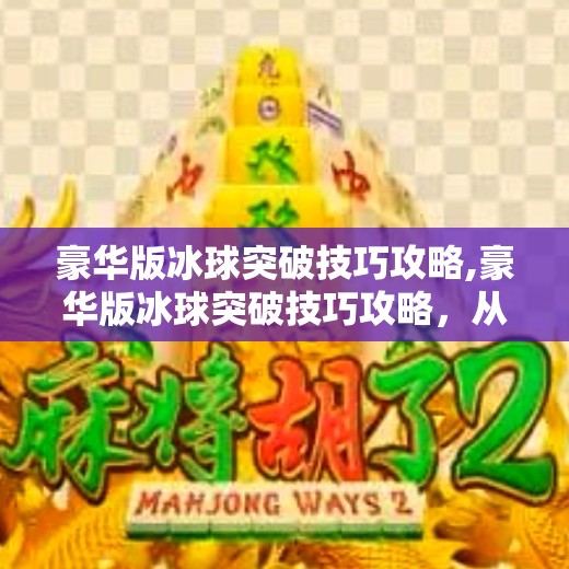 豪华版冰球突破技巧攻略,豪华版冰球突破技巧攻略，从新手到高手的进阶之路，掌握这7个核心秘诀！