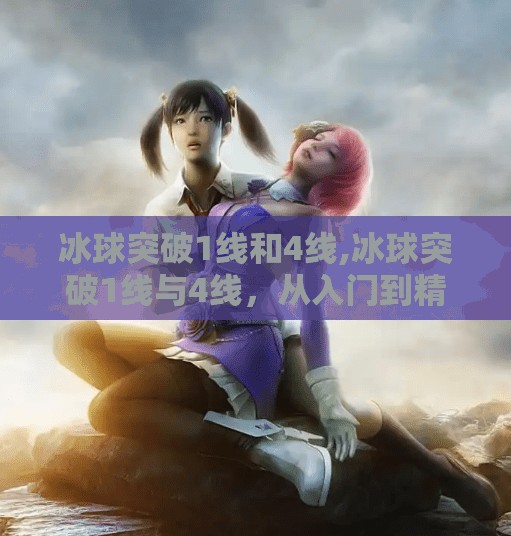 冰球突破1线和4线,冰球突破1线与4线，从入门到精通，你真的了解这两条黄金线吗？