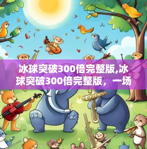 冰球突破300倍完整版,冰球突破300倍完整版，一场关于概率、心理与人性的博弈实验