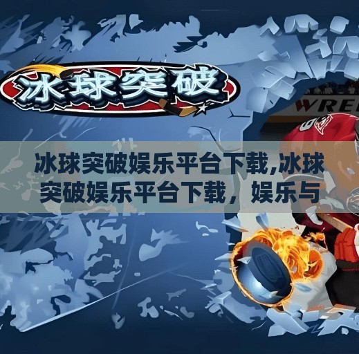 冰球突破娱乐平台下载,冰球突破娱乐平台下载，娱乐与风险并存，理性选择才是王道