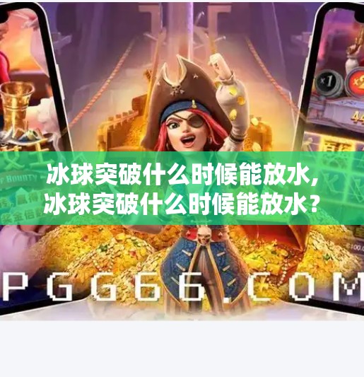 冰球突破什么时候能放水,冰球突破什么时候能放水？揭秘博彩背后的心理博弈与行业真相