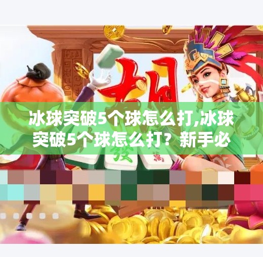 冰球突破5个球怎么打,冰球突破5个球怎么打？新手必看的战术指南与实战技巧全解析！