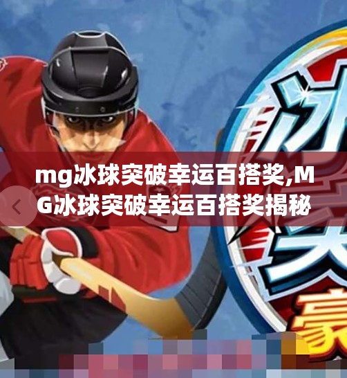 mg冰球突破幸运百搭奖,MG冰球突破幸运百搭奖揭秘，是真福利还是套路？一文看懂背后逻辑！