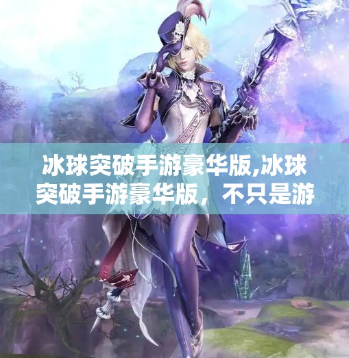 冰球突破手游豪华版,冰球突破手游豪华版，不只是游戏，更是热血与策略的极致体验！