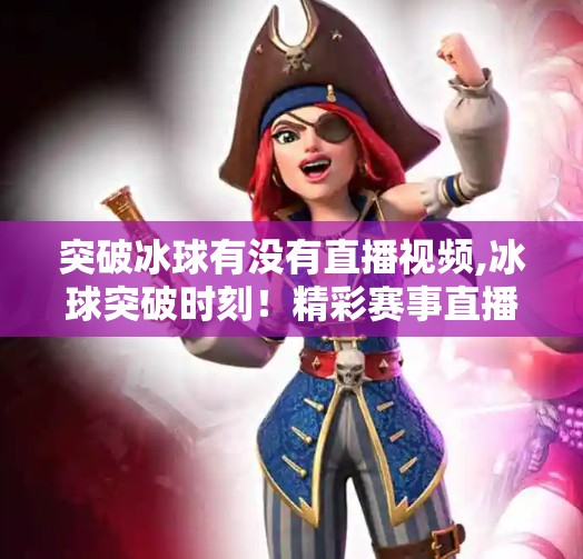 突破冰球有没有直播视频,冰球突破时刻！精彩赛事直播视频全攻略，错过等于错过整个赛季！