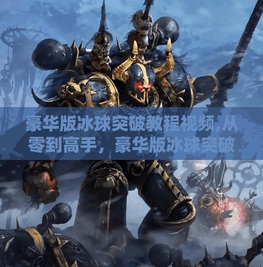 豪华版冰球突破教程视频,从零到高手，豪华版冰球突破教程视频，带你解锁冰球运动的进阶密码！