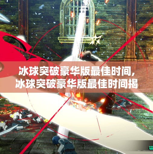 冰球突破豪华版最佳时间,冰球突破豪华版最佳时间揭秘，新手避坑指南+高手进阶技巧全解析！