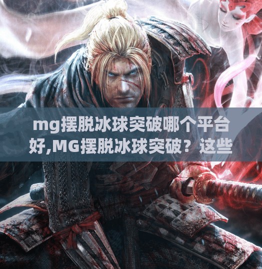 mg摆脱冰球突破哪个平台好,MG摆脱冰球突破？这些平台让你轻松上手，告别卡关烦恼！