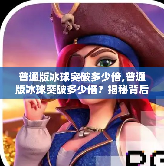 普通版冰球突破多少倍,普通版冰球突破多少倍？揭秘背后的游戏机制与玩家真实收益！