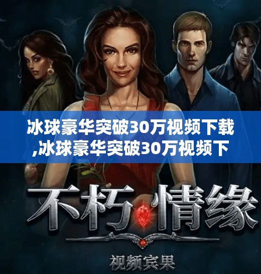 冰球豪华突破30万视频下载,冰球豪华突破30万视频下载，一场体育与流量的完美共振
