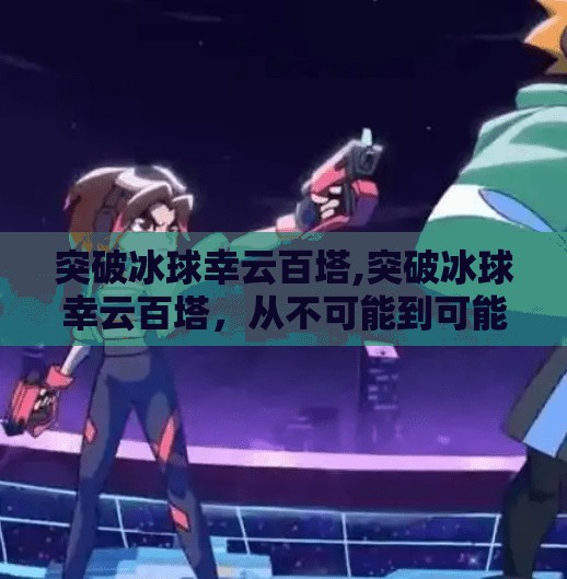 突破冰球幸云百塔,突破冰球幸云百塔，从不可能到可能的极限挑战