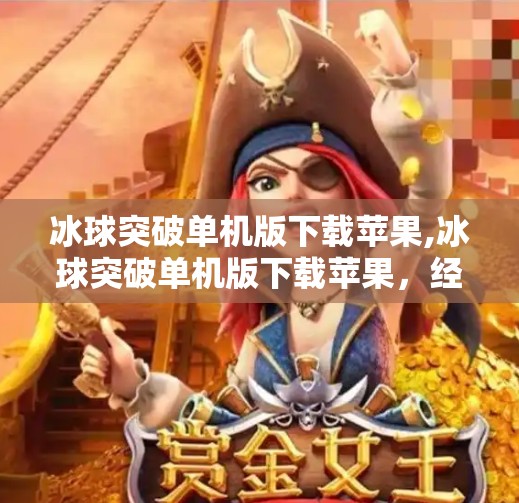 冰球突破单机版下载苹果,冰球突破单机版下载苹果，经典游戏为何仍让玩家欲罢不能？