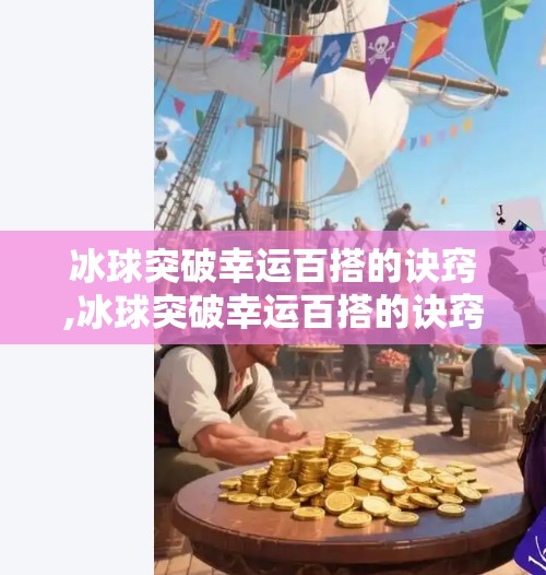 冰球突破幸运百搭的诀窍,冰球突破幸运百搭的诀窍，揭秘背后的概率逻辑与实战策略