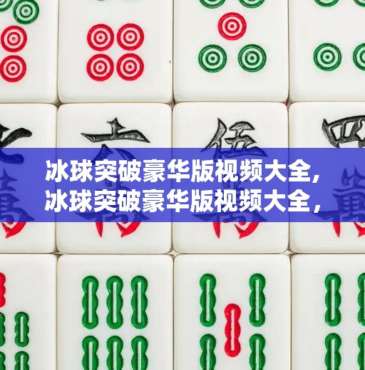 冰球突破豪华版视频大全,冰球突破豪华版视频大全，娱乐与技巧的完美融合，你不可错过的精彩合集！