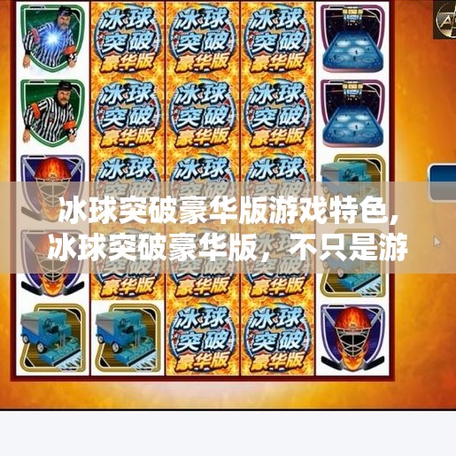 冰球突破豪华版游戏特色,冰球突破豪华版，不只是游戏，更是沉浸式竞技体验的革新之作！