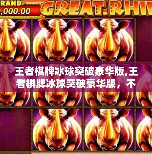 王者棋牌冰球突破豪华版,王者棋牌冰球突破豪华版，不只是游戏，更是社交与策略的盛宴！