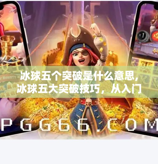 冰球五个突破是什么意思,冰球五大突破技巧，从入门到进阶，教你如何在赛场上破局而出！