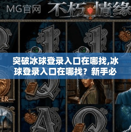 突破冰球登录入口在哪找,冰球登录入口在哪找？新手必看！一文教你轻松突破登录障碍